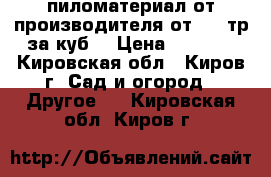 пиломатериал от производителя от3000 тр за куб  › Цена ­ 6 000 - Кировская обл., Киров г. Сад и огород » Другое   . Кировская обл.,Киров г.